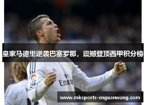 皇家马德里逆袭巴塞罗那，震撼登顶西甲积分榜