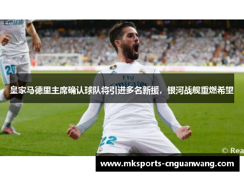 皇家马德里主席确认球队将引进多名新援，银河战舰重燃希望