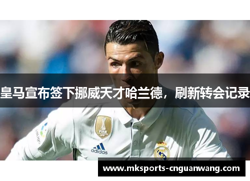 皇马宣布签下挪威天才哈兰德，刷新转会记录