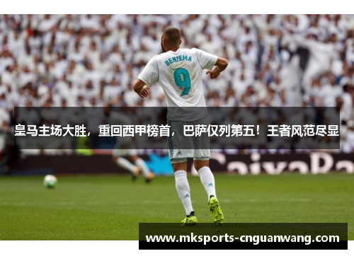 皇马主场大胜，重回西甲榜首，巴萨仅列第五！王者风范尽显