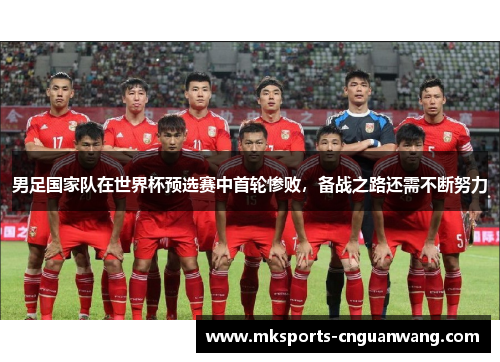男足国家队在世界杯预选赛中首轮惨败，备战之路还需不断努力