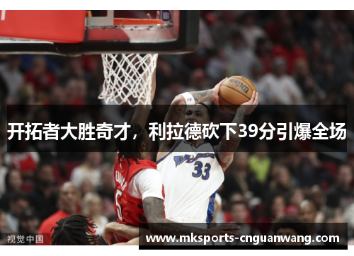 开拓者大胜奇才，利拉德砍下39分引爆全场