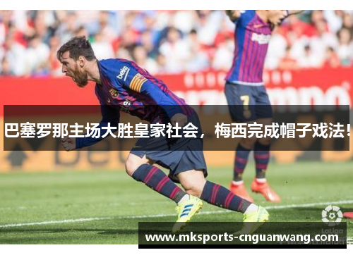 巴塞罗那主场大胜皇家社会，梅西完成帽子戏法！