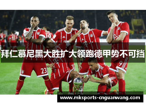 拜仁慕尼黑大胜扩大领跑德甲势不可挡