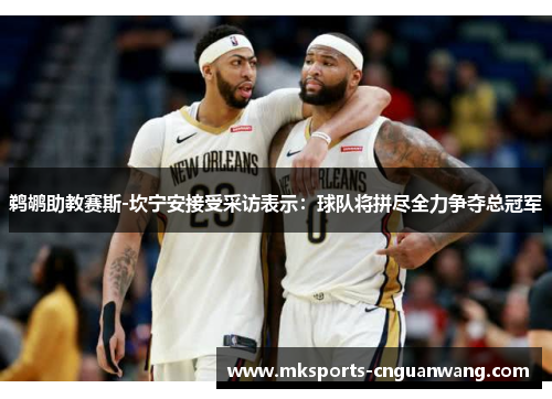 鹈鹕助教赛斯-坎宁安接受采访表示：球队将拼尽全力争夺总冠军