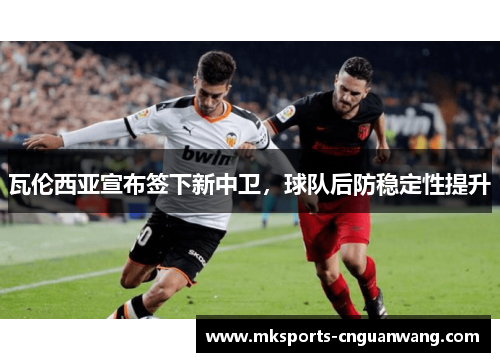 瓦伦西亚宣布签下新中卫，球队后防稳定性提升