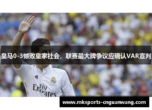 皇马0-3憾败皇家社会，联赛最大牌争议应确认VAR宣判