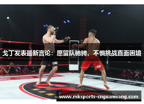戈丁发表最新言论：愿留队驰骋，不惧挑战直面困境