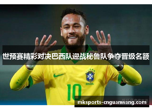 世预赛精彩对决巴西队迎战秘鲁队争夺晋级名额
