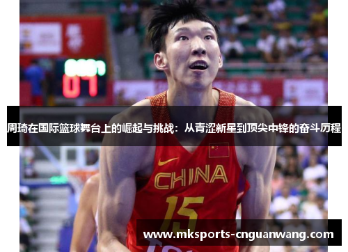 周琦在国际篮球舞台上的崛起与挑战：从青涩新星到顶尖中锋的奋斗历程
