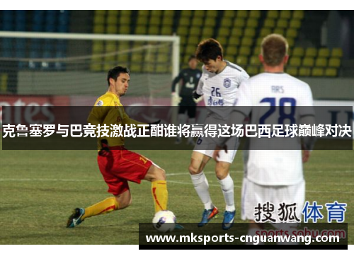 克鲁塞罗与巴竞技激战正酣谁将赢得这场巴西足球巅峰对决