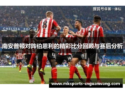 南安普顿对阵伯恩利的精彩比分回顾与赛后分析